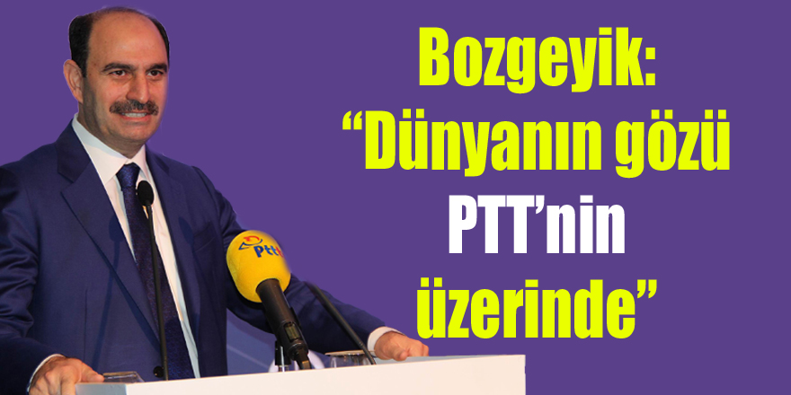 Bozgeyik: “Dünyanın gözü PTT’nin üzerinde”