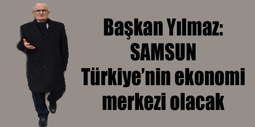 Başkan Yılmaz: “Samsun Türkiye’nin ekonomi merkezi olacak”