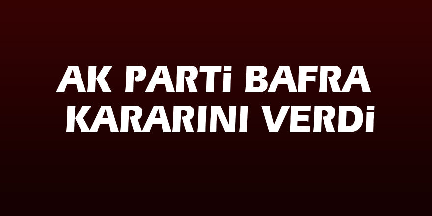 AK Parti Bafra kararını verdi