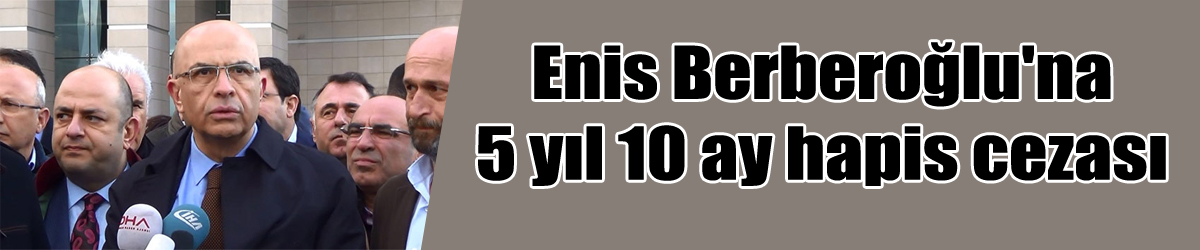 Enis Berberoğlu'na 5 yıl 10 ay hapis cezası
