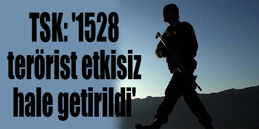 TSK: '1528 terörist etkisiz hale getirildi'