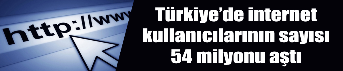 Türkiye’de internet kullanıcılarının sayısı 54 milyonu aştı