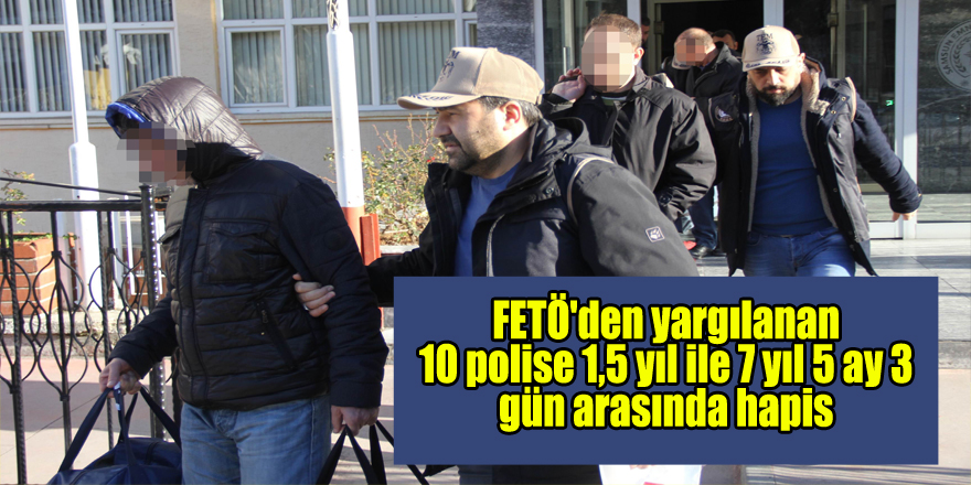 FETÖ'den yargılanan 10 polise 1,5 yıl ile 7 yıl 5 ay 3 gün arasında hapis