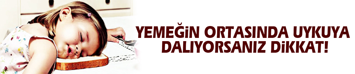 Yemeğin ortasında uykuya dalıyorsanız dikkat!