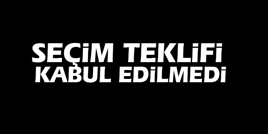 Seçim teklifi kabul edilmedi