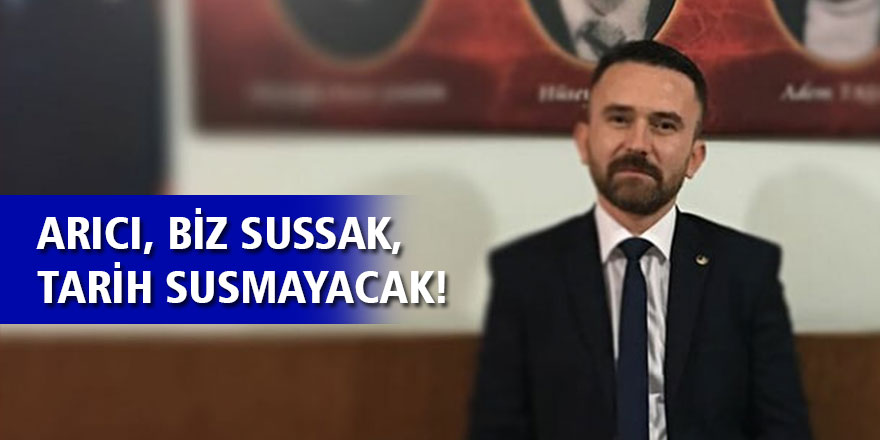 ARICI, "BİZ SUSSAK, TARİH SUSMAYACAK!"