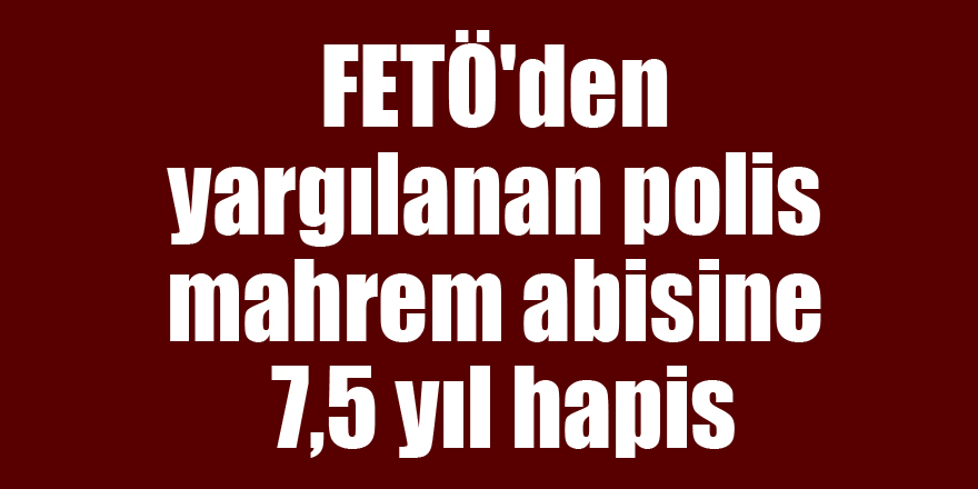 FETÖ'den yargılanan polis mahrem abisine 7,5 yıl hapis