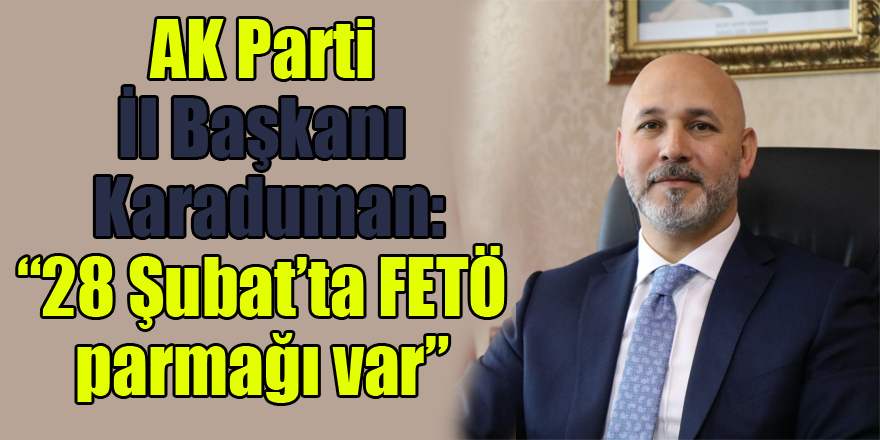 AK Parti İl Başkanı Karaduman: “28 Şubat’ta FETÖ parmağı var”