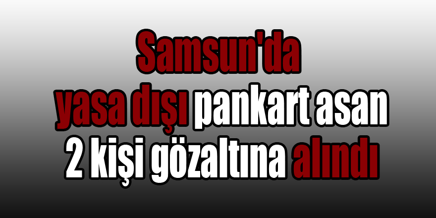 Samsun'da yasa dışı pankart asan 2 kişi gözaltına alındı