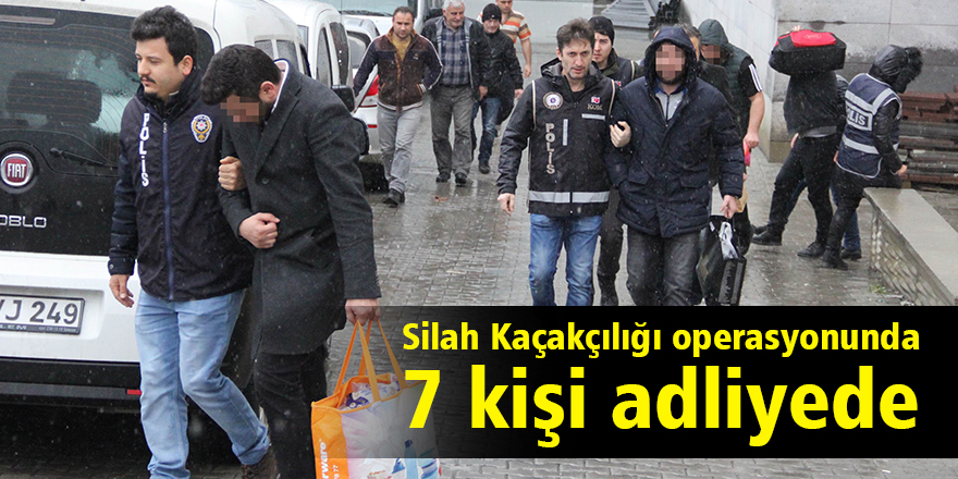 Silah kaçakçılığı operasyonunda 7 kişi adliyede