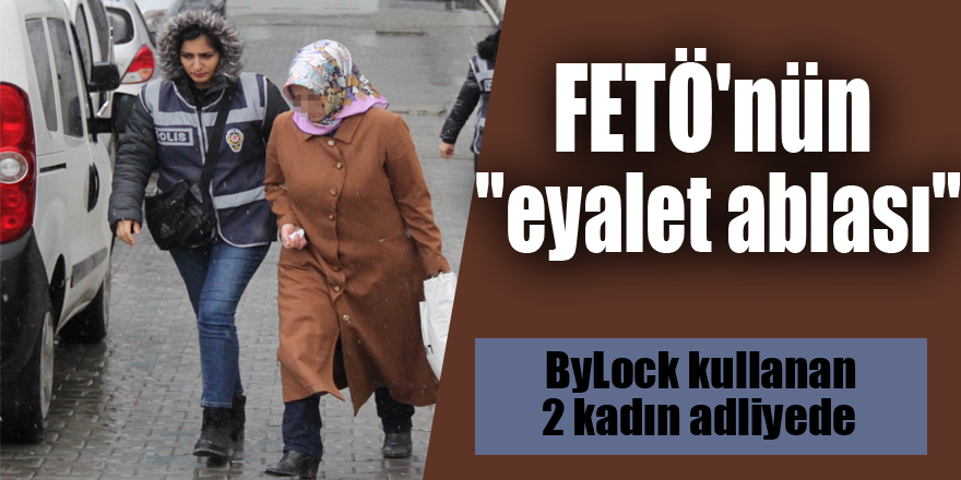 FETÖ'nün "eyalet ablası" ve ByLock kullanan 2 kadın adliyeye sevk edildi