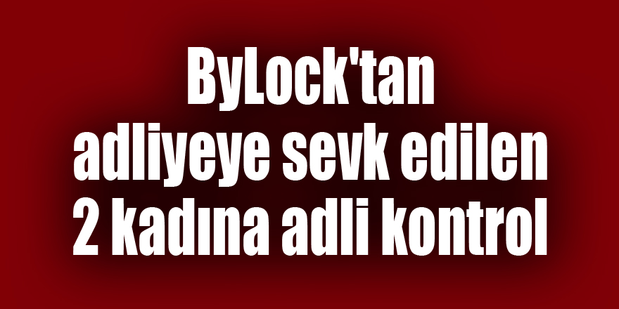 ByLock'tan adliyeye sevk edilen 2 kadına adli kontrol