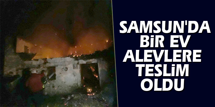 Samsun'da bir ev alevlere teslim oldu