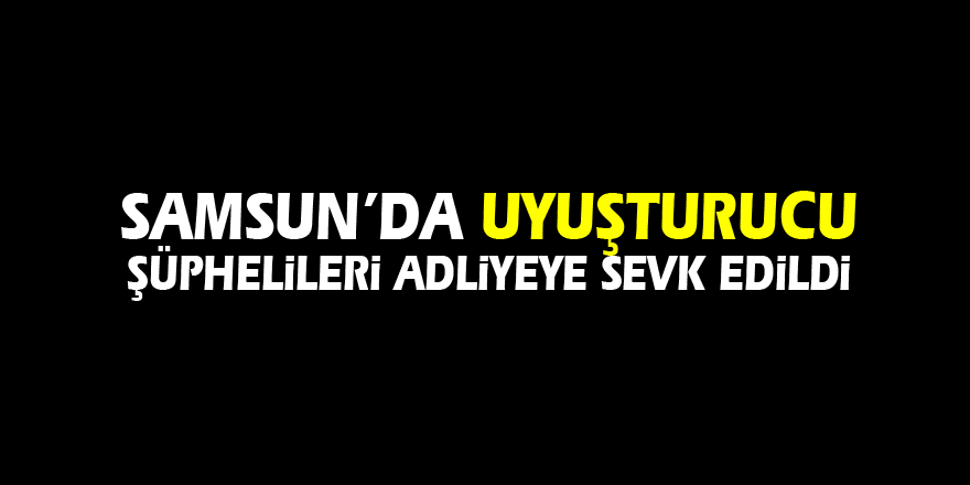 Samsun’da uyuşturucu şüphelileri adliyeye sevk edildi