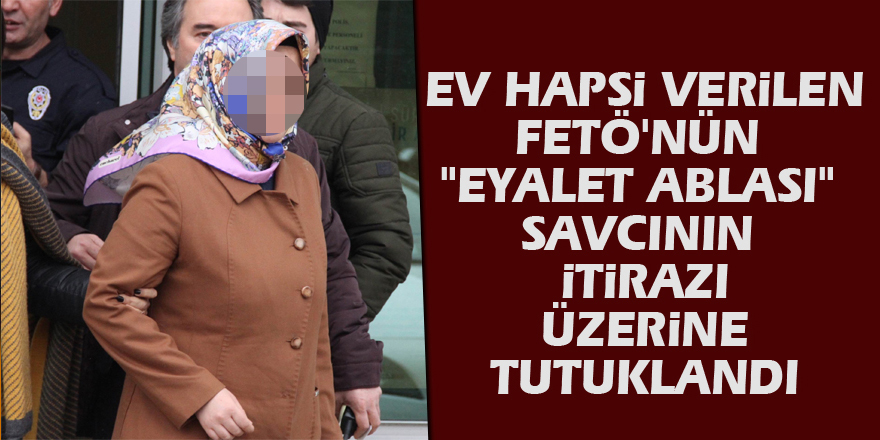 Ev hapsi verilen FETÖ'nün "eyalet ablası" savcının itirazı üzerine tutuklandı