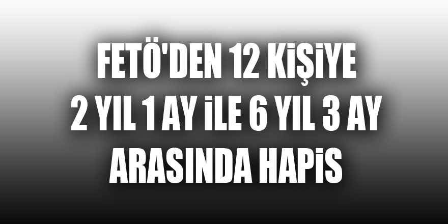 FETÖ'den 12 kişiye 2 yıl 1 ay ile 6 yıl 3 ay arasında hapis 