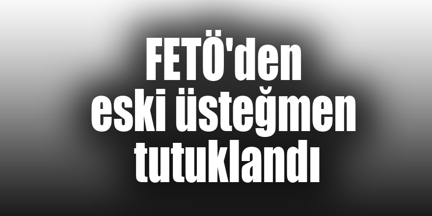 FETÖ'den eski üsteğmen tutuklandı 