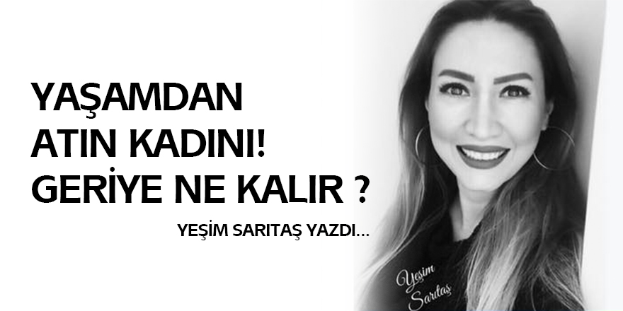 YAŞAMDAN ATIN KADINI! GERİYE NE KALIR?