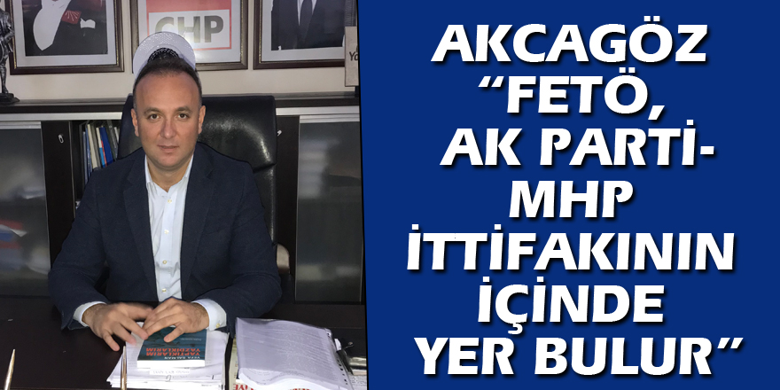 AKCAGÖZ: “FETÖ, AK PARTİ-MHP İTTİFAKININ İÇİNDE YER BULUR”