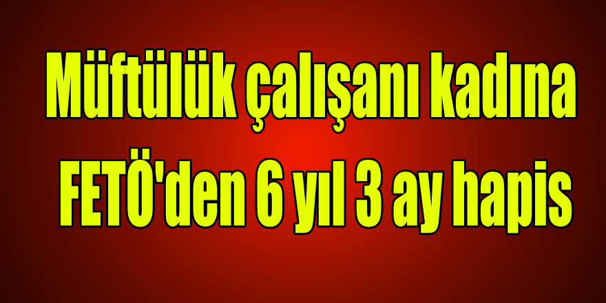 Müftülük çalışanı kadına FETÖ'den 6 yıl 3 ay hapis 