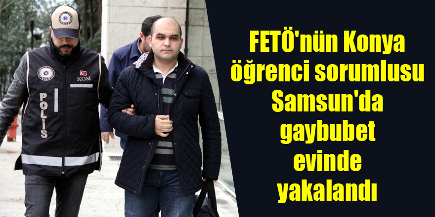 FETÖ'nün Konya öğrenci sorumlusu Samsun'da gaybubet evinde yakalandı 