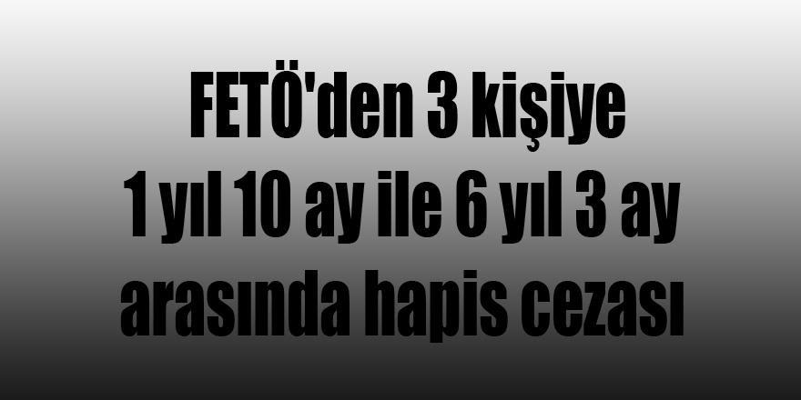 Samsun'da FETÖ'den 3 kişiye 1 yıl 10 ay ile 6 yıl 3 ay arasında hapis cezası 