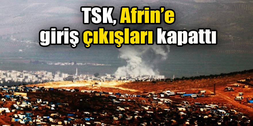 TSK, Afrin’e giriş çıkışları kapattı
