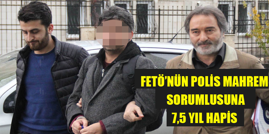 FETÖ’nün polis mahrem sorumlusuna 7,5 yıl hapis 