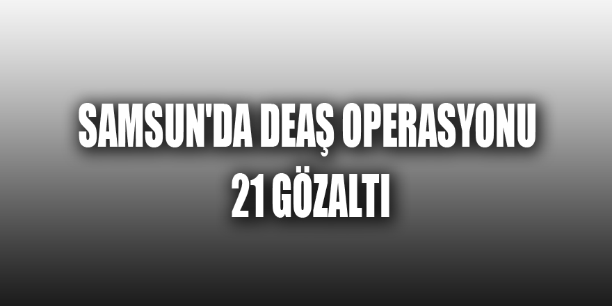 Samsun'da DEAŞ operasyonu: 21 gözaltı 