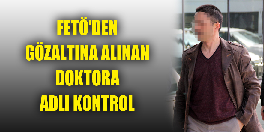 FETÖ'den gözaltına alınan doktora adli kontrol 