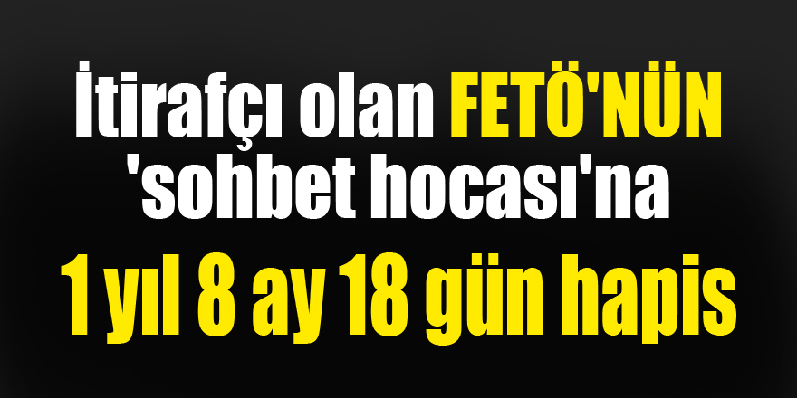 İtirafçı olan FETÖ'nün 'sohbet hocası'na 1 yıl 8 ay 18 gün hapis 