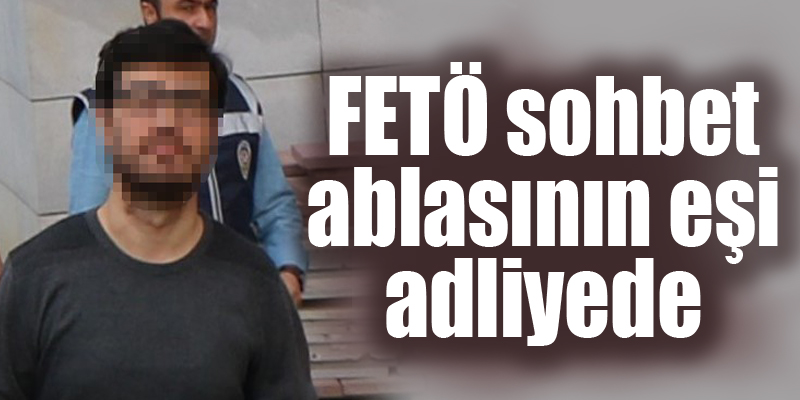 Samsun'da tutuklanan FETÖ sohbet ablasının eşi adliyede 