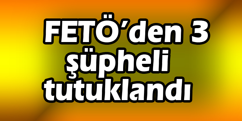 FETÖ’den 3 şüpheli tutuklandı 