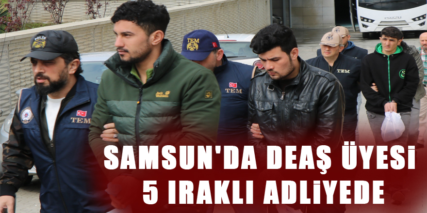 Samsun'da DEAŞ üyesi 5 Iraklı adliyede 