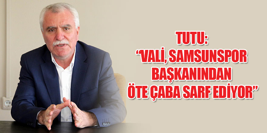 Tutu: “Vali, Samsunspor başkanından öte çaba sarf ediyor” 