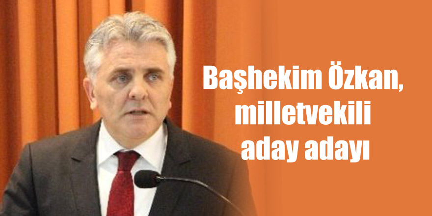 Başhekim Özkan, milletvekili aday adayı