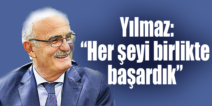  Yılmaz: “Her şeyi birlikte başardık”