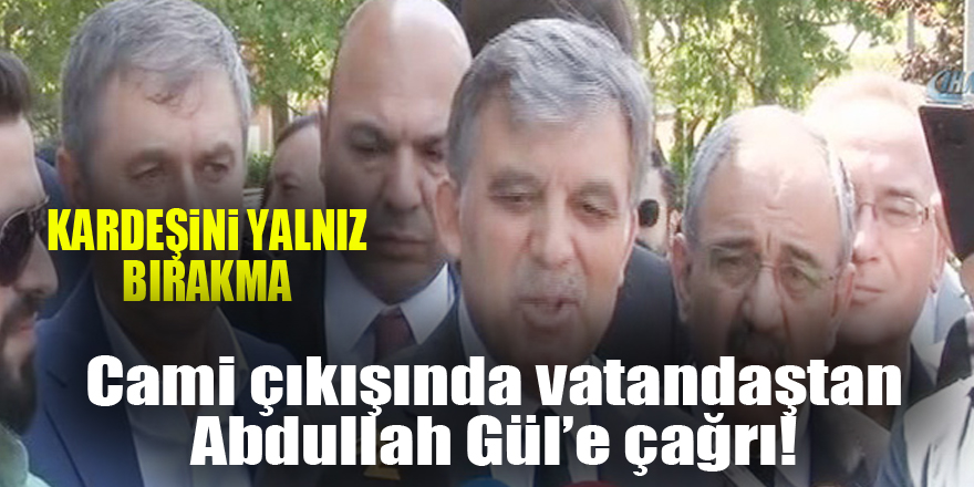 Cami çıkışında bir vatandaş Gül'e 'Kardeşini yalnız bırakma' diye bağırdı