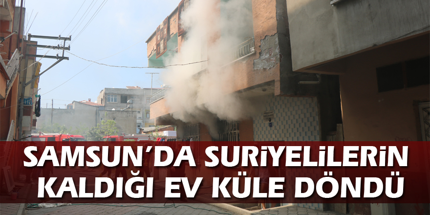 Samsun’da Suriyelilerin kaldığı ev küle döndü