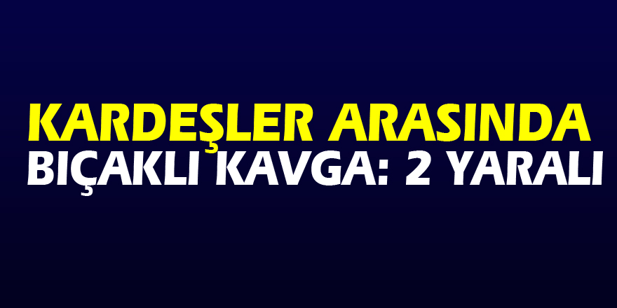 Samsun’da kardeşler arasında bıçaklı kavga: 2 yaralı