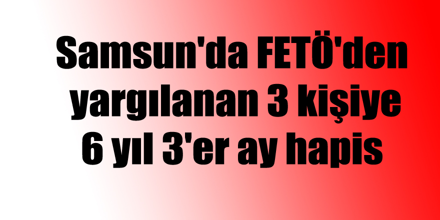Samsun'da FETÖ'den yargılanan 3 kişiye 6 yıl 3'er ay hapis 