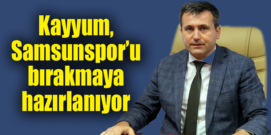 Kayyum, Samsunspor’u bırakmaya hazırlanıyor 