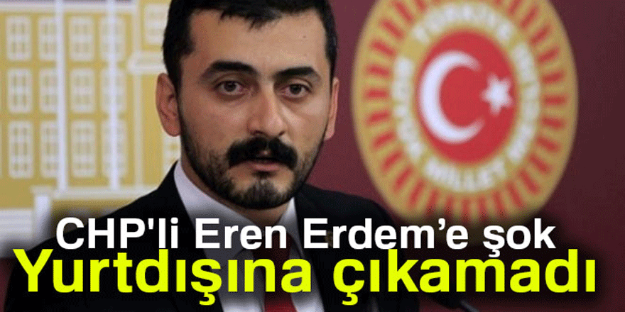 CHP'li Eren Erdem, yurtdışına çıkamadı