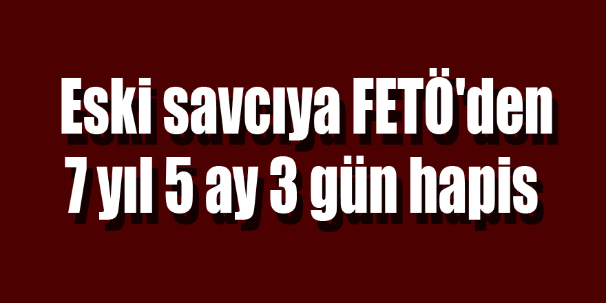 Samsun'daki eski savcıya FETÖ'den 7 yıl 5 ay 3 gün hapis 