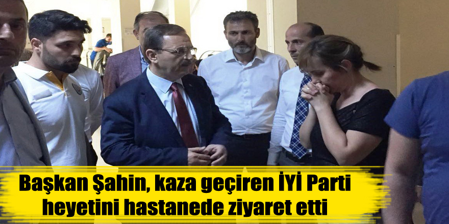 Başkan Şahin, kaza geçiren İYİ Parti heyetini hastanede ziyaret etti 