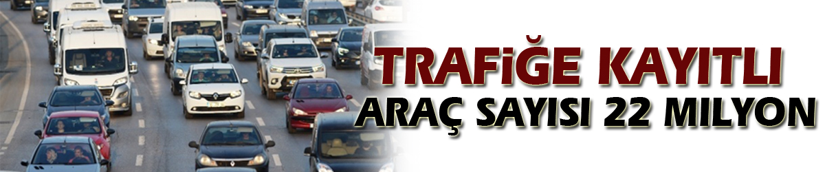 Trafiğe kayıtlı araç sayısı 22 milyon