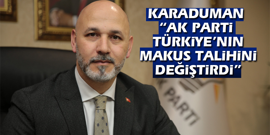 Karaduman: “AK Parti Türkiye’nin makus talihini değiştirdi”