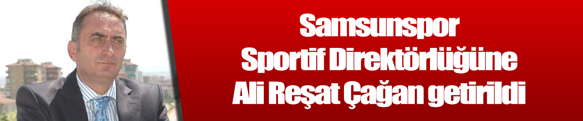Samsunspor Sportif Direktörlüğüne Ali Reşat Çağan getirildi 