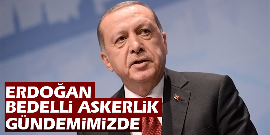 Erdoğan: Bedelli askerlik gündemimizde