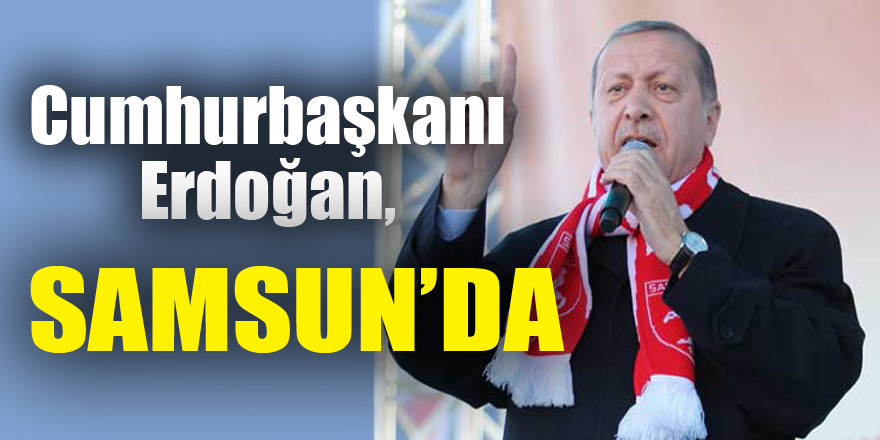 Cumhurbaşkanı Erdoğan, Samsun’da 